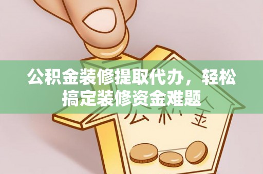 爱民公积金装修提取代办，轻松搞定装修资金难题