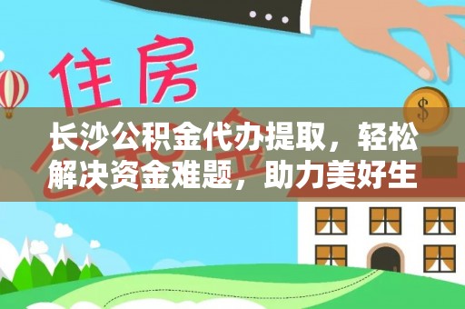 爱民长沙公积金代办提取，轻松解决资金难题，助力美好生活