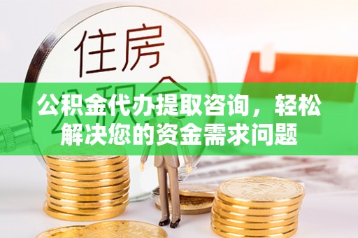爱民公积金代办提取咨询，轻松解决您的资金需求问题