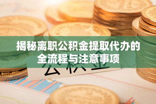 爱民揭秘离职公积金提取代办的全流程与注意事项